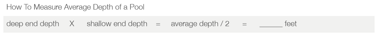 Formula for calculating average pool depth: (deep end depth x shallow end depth) ÷ 2.